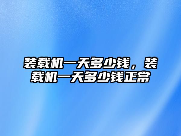 裝載機一天多少錢，裝載機一天多少錢正常