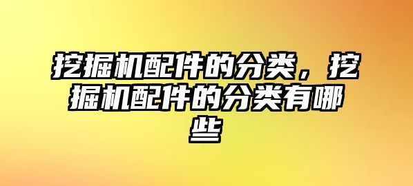 挖掘機配件的分類，挖掘機配件的分類有哪些