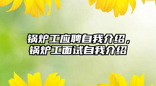 鍋爐工應(yīng)聘自我介紹，鍋爐工面試自我介紹