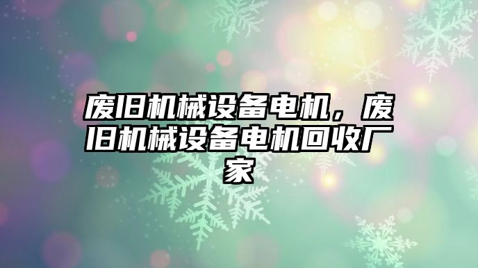 廢舊機械設備電機，廢舊機械設備電機回收廠家