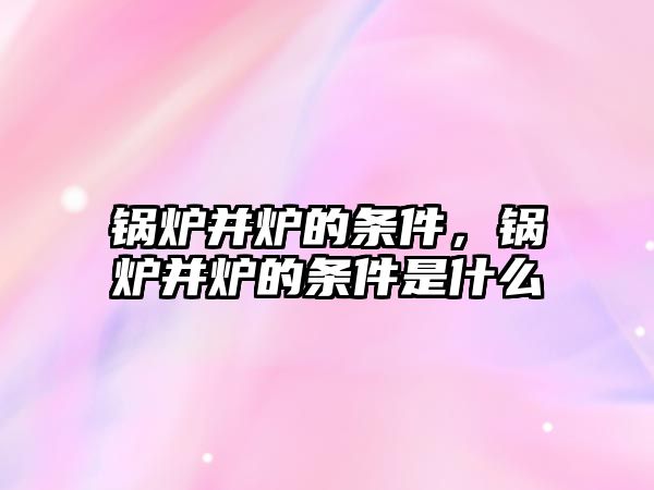 鍋爐并爐的條件，鍋爐并爐的條件是什么