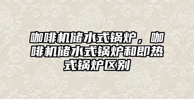 咖啡機儲水式鍋爐，咖啡機儲水式鍋爐和即熱式鍋爐區(qū)別