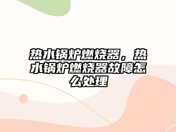 熱水鍋爐燃燒器，熱水鍋爐燃燒器故障怎么處理