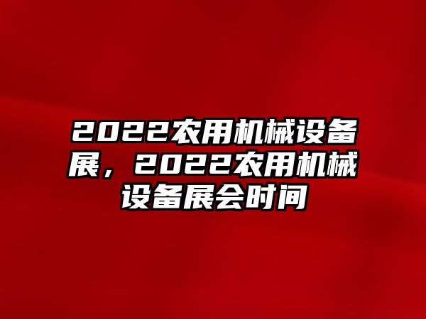 2022農(nóng)用機械設備展，2022農(nóng)用機械設備展會時間