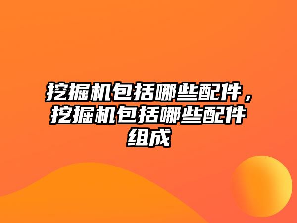 挖掘機包括哪些配件，挖掘機包括哪些配件組成