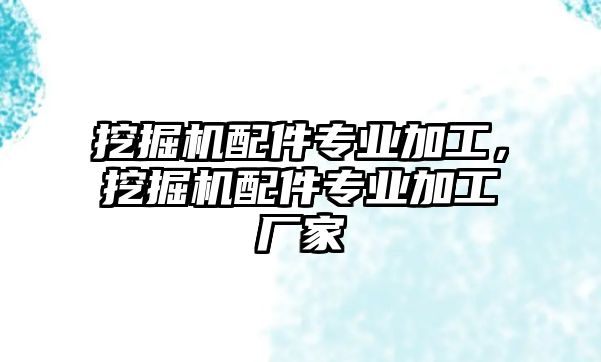 挖掘機配件專業(yè)加工，挖掘機配件專業(yè)加工廠家