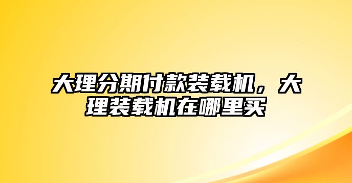 大理分期付款裝載機(jī)，大理裝載機(jī)在哪里買