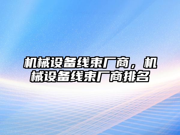 機(jī)械設(shè)備線束廠商，機(jī)械設(shè)備線束廠商排名