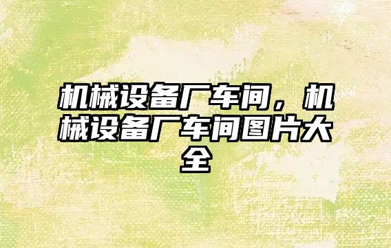 機械設(shè)備廠車間，機械設(shè)備廠車間圖片大全