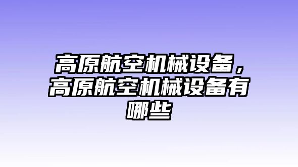 高原航空機(jī)械設(shè)備，高原航空機(jī)械設(shè)備有哪些