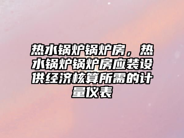 熱水鍋爐鍋爐房，熱水鍋爐鍋爐房應裝設供經濟核算所需的計量儀表