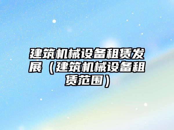 建筑機械設備租賃發(fā)展（建筑機械設備租賃范圍）