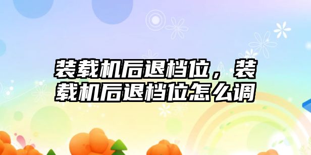 裝載機后退檔位，裝載機后退檔位怎么調