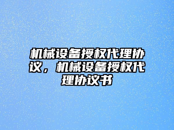 機械設備授權代理協議，機械設備授權代理協議書