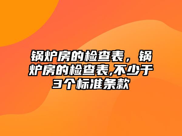 鍋爐房的檢查表，鍋爐房的檢查表,不少于3個標準條款