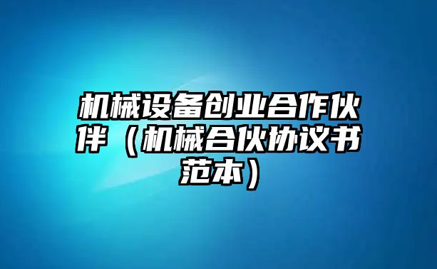 機(jī)械設(shè)備創(chuàng)業(yè)合作伙伴（機(jī)械合伙協(xié)議書(shū)范本）