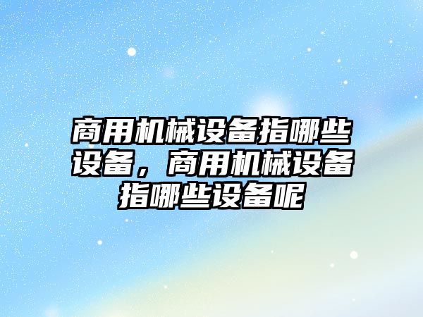 商用機械設備指哪些設備，商用機械設備指哪些設備呢