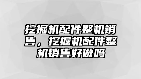 挖掘機配件整機銷售，挖掘機配件整機銷售好做嗎