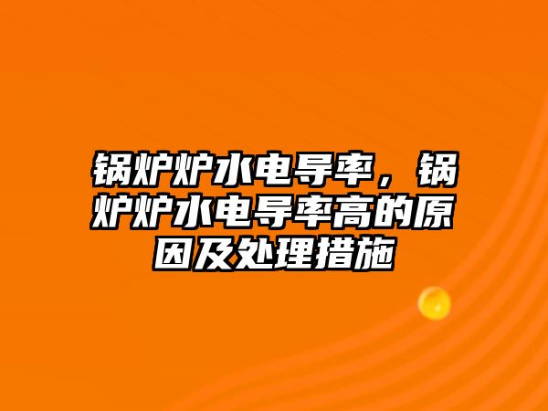 鍋爐爐水電導(dǎo)率，鍋爐爐水電導(dǎo)率高的原因及處理措施