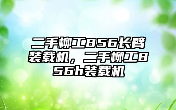 二手柳工856長臂裝載機，二手柳工856h裝載機