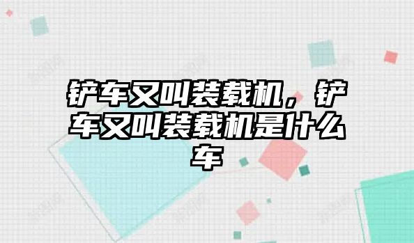 鏟車又叫裝載機，鏟車又叫裝載機是什么車
