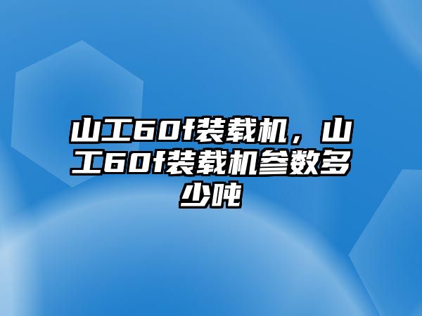 山工60f裝載機，山工60f裝載機參數多少噸