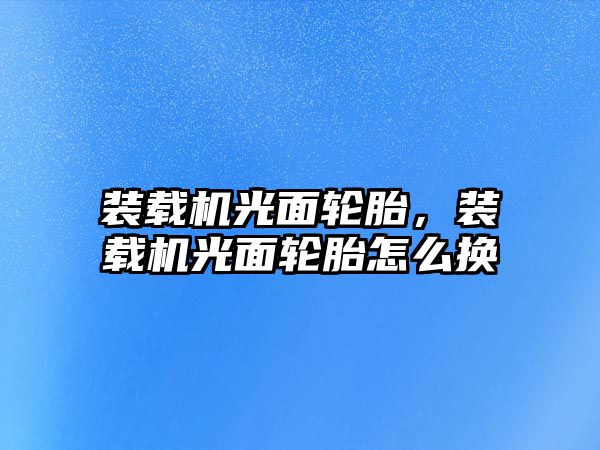 裝載機光面輪胎，裝載機光面輪胎怎么換