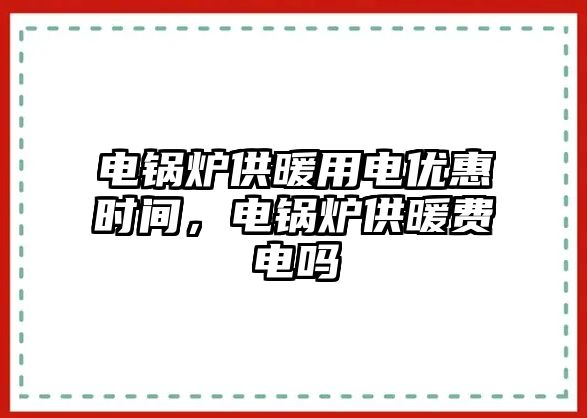 電鍋爐供暖用電優(yōu)惠時(shí)間，電鍋爐供暖費(fèi)電嗎