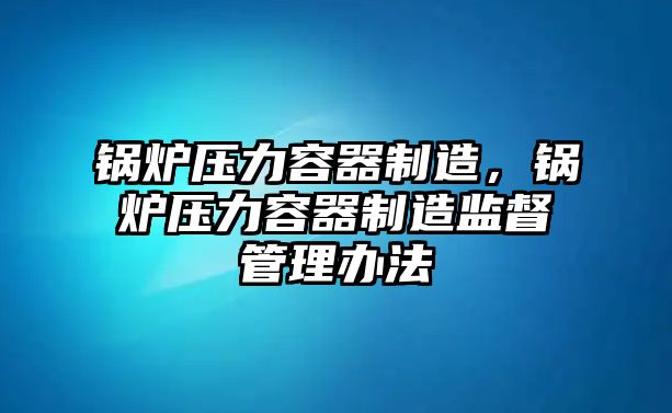 鍋爐壓力容器制造，鍋爐壓力容器制造監督管理辦法