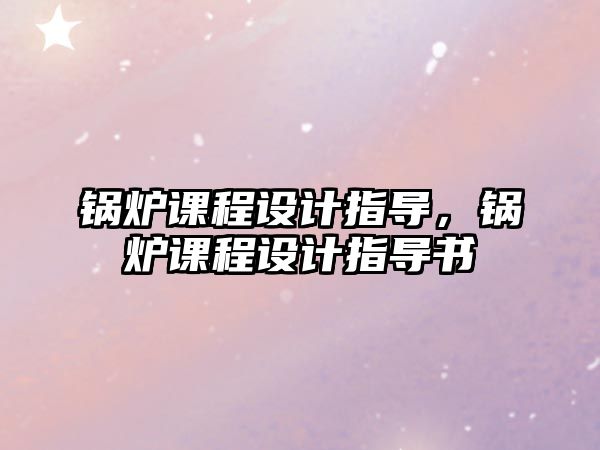 鍋爐課程設計指導，鍋爐課程設計指導書