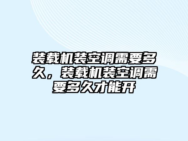 裝載機裝空調需要多久，裝載機裝空調需要多久才能開