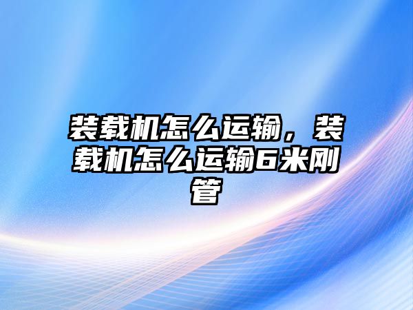 裝載機(jī)怎么運(yùn)輸，裝載機(jī)怎么運(yùn)輸6米剛管