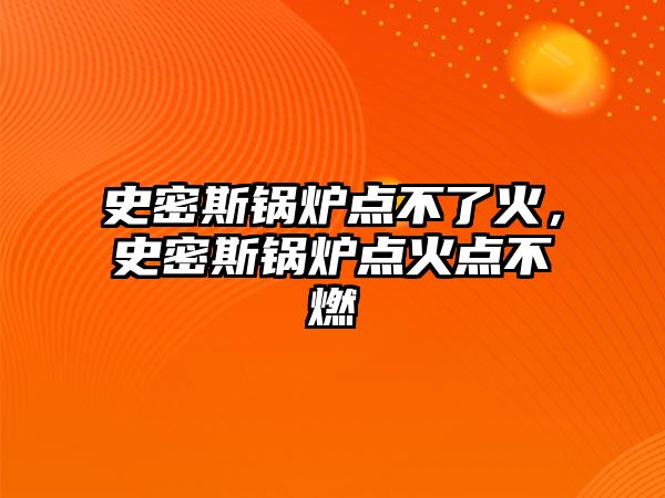 史密斯鍋爐點不了火，史密斯鍋爐點火點不燃