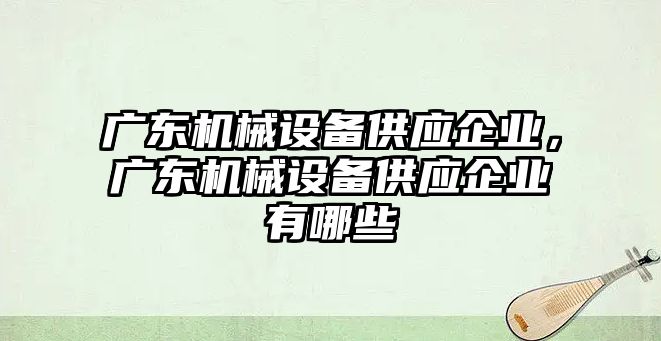 廣東機械設備供應企業，廣東機械設備供應企業有哪些