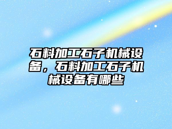 石料加工石子機(jī)械設(shè)備，石料加工石子機(jī)械設(shè)備有哪些