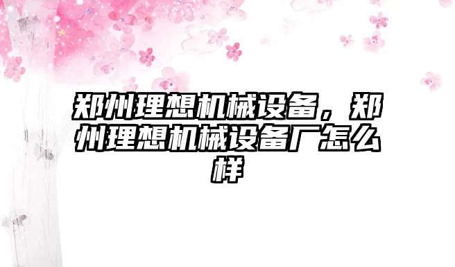 鄭州理想機械設(shè)備，鄭州理想機械設(shè)備廠怎么樣