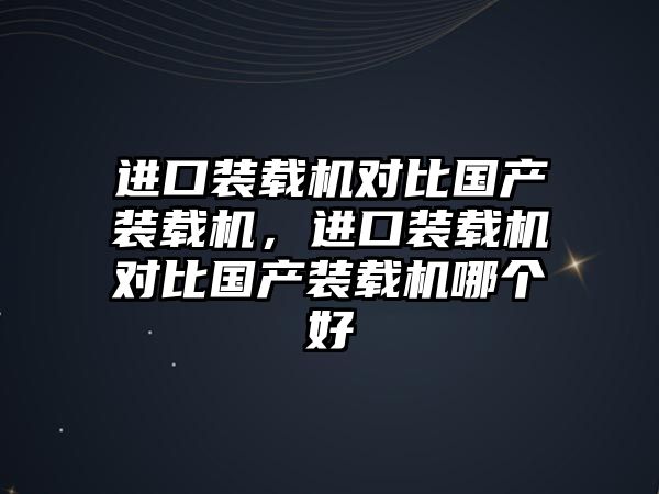 進(jìn)口裝載機(jī)對(duì)比國(guó)產(chǎn)裝載機(jī)，進(jìn)口裝載機(jī)對(duì)比國(guó)產(chǎn)裝載機(jī)哪個(gè)好