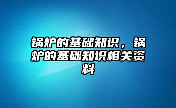 鍋爐的基礎知識，鍋爐的基礎知識相關資料