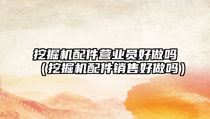 挖掘機配件營業員好做嗎（挖掘機配件銷售好做嗎）