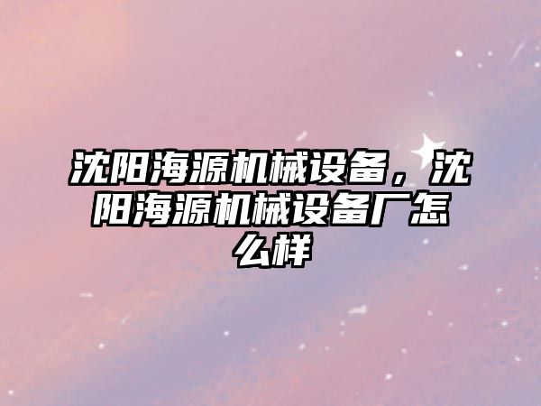 沈陽海源機械設備，沈陽海源機械設備廠怎么樣