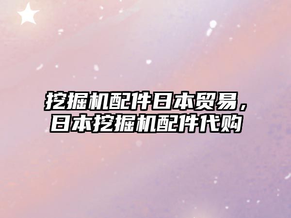 挖掘機配件日本貿易，日本挖掘機配件代購