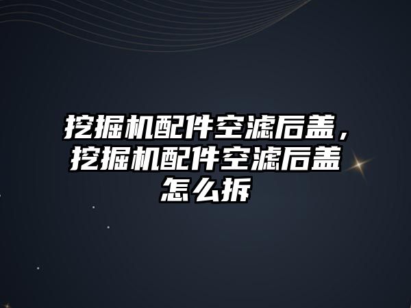 挖掘機配件空濾后蓋，挖掘機配件空濾后蓋怎么拆