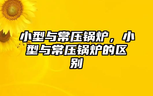 小型與常壓鍋爐，小型與常壓鍋爐的區(qū)別