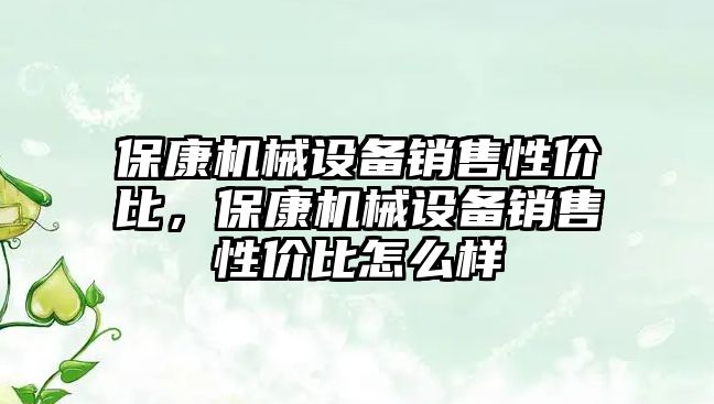 保康機械設備銷售性價比，保康機械設備銷售性價比怎么樣