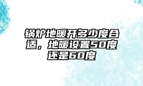 鍋爐地暖開多少度合適，地暖設置50度還是60度