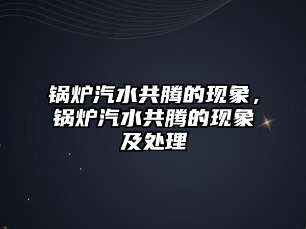 鍋爐汽水共騰的現象，鍋爐汽水共騰的現象及處理