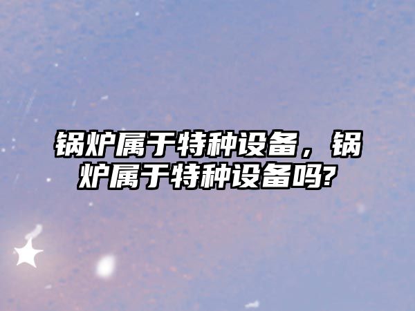 鍋爐屬于特種設備，鍋爐屬于特種設備嗎?