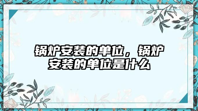 鍋爐安裝的單位，鍋爐安裝的單位是什么