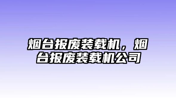 煙臺報廢裝載機，煙臺報廢裝載機公司