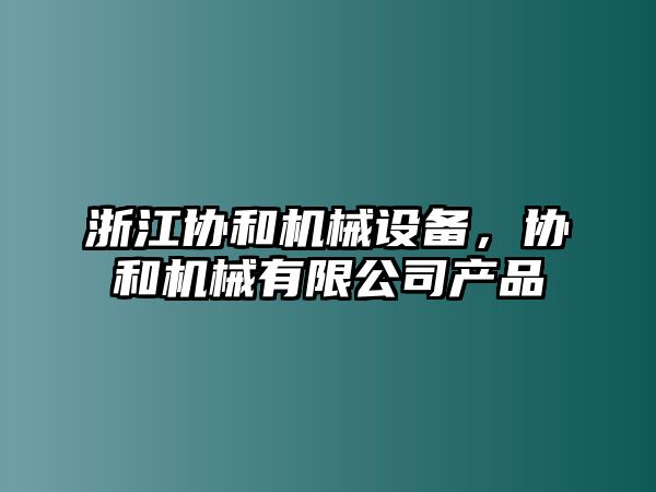 浙江協(xié)和機械設備，協(xié)和機械有限公司產(chǎn)品